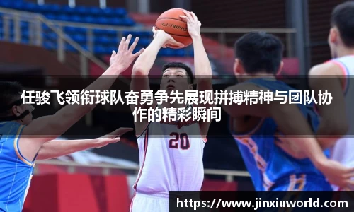 任骏飞领衔球队奋勇争先展现拼搏精神与团队协作的精彩瞬间